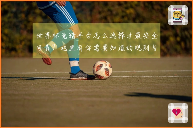 世界杯竞猜平台怎么选择才最安全可靠？这里有你需要知道的规则与评估标准