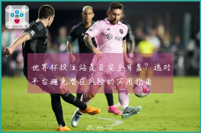 世界杯投注站是否安全可靠？选对平台避免潜在风险的实用指南