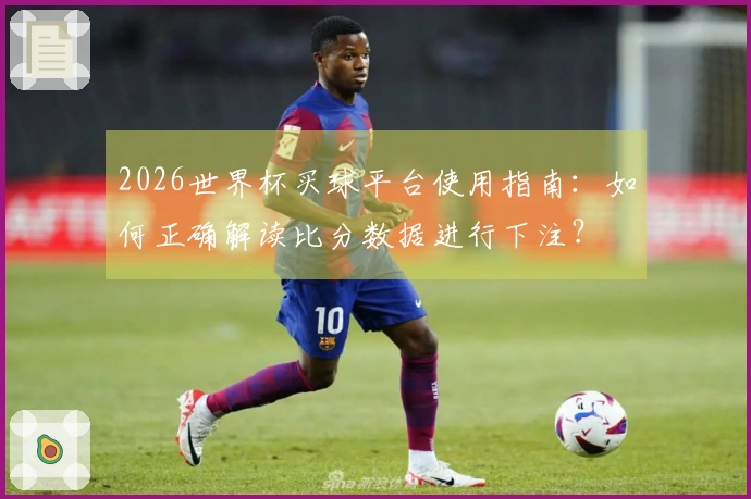 2026世界杯买球平台使用指南：如何正确解读比分数据进行下注？