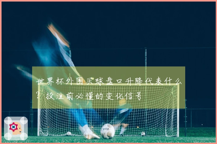 世界杯外围买球盘口升降代表什么？投注前必懂的变化信号