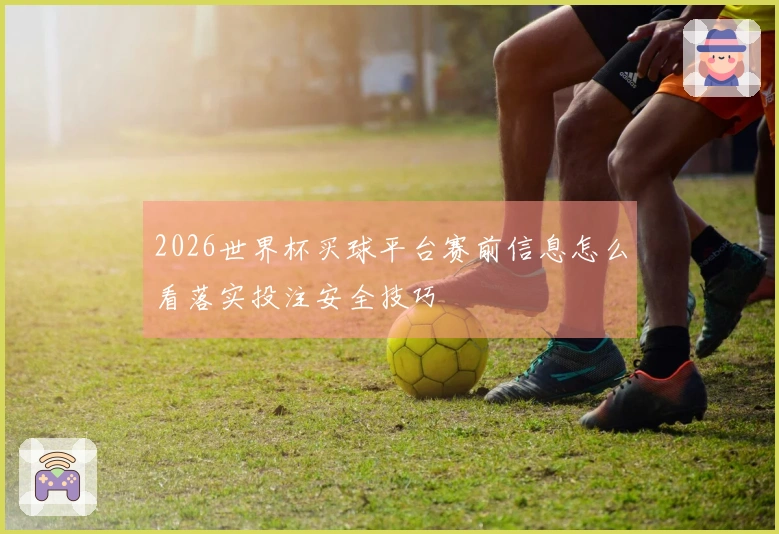 2026世界杯买球平台赛前信息怎么看落实投注安全技巧