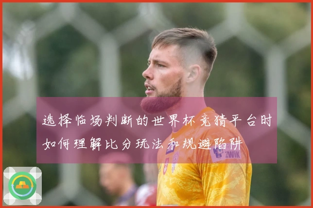 选择临场判断的世界杯竞猜平台时如何理解比分玩法和规避陷阱