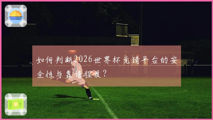 如何判断2026世界杯竞猜平台的安全性与靠谱程度？