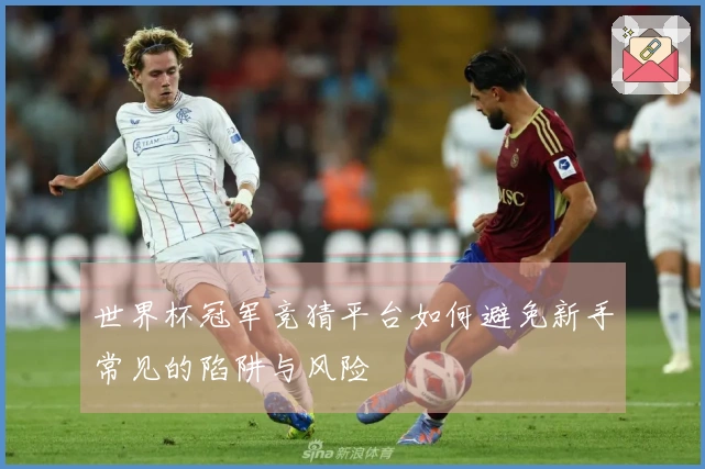 世界杯冠军竞猜平台如何避免新手常见的陷阱与风险